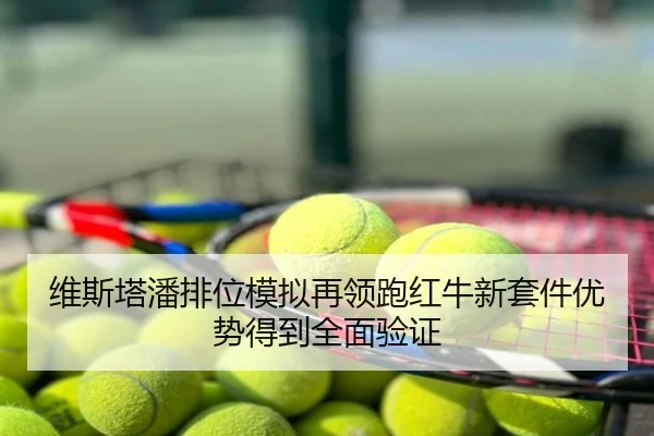 维斯塔潘排位模拟再领跑红牛新套件优势得到全面验证