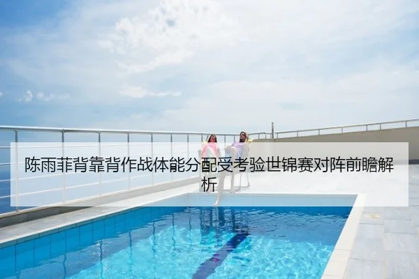陈雨菲背靠背作战体能分配受考验世锦赛对阵前瞻解析