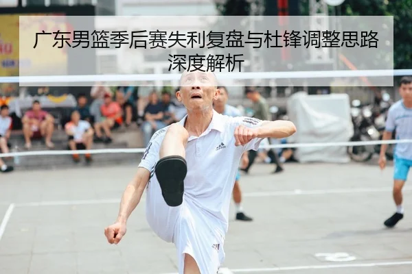 广东男篮季后赛失利复盘与杜锋调整思路深度解析