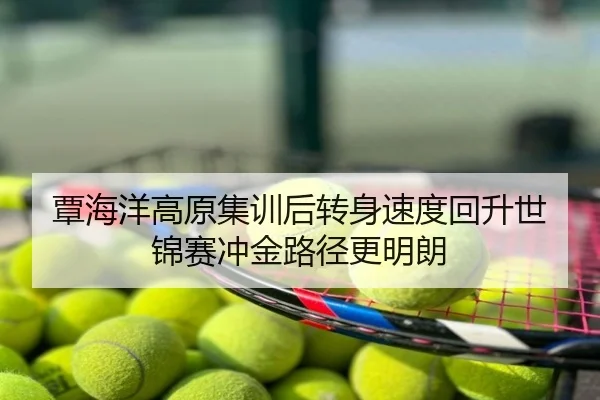 覃海洋高原集训后转身速度回升世锦赛冲金路径更明朗