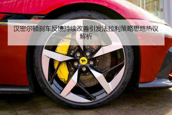 汉密尔顿刹车反馈持续改善引发法拉利策略思路热议解析