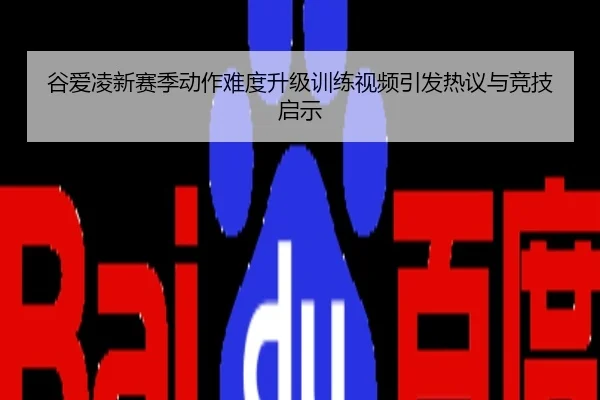 谷爱凌新赛季动作难度升级训练视频引发热议与竞技启示