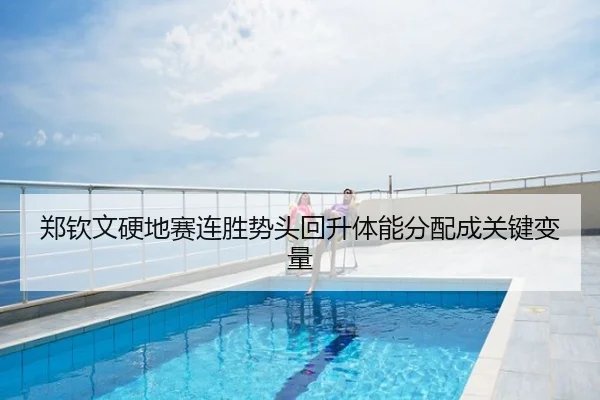 郑钦文硬地赛连胜势头回升体能分配成关键变量